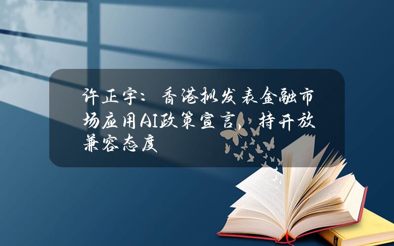 许正宇：香港拟发表金融市场应用AI政策宣言，持开放兼容态度