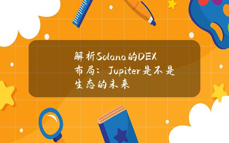 解析Solana的DEX布局：Jupiter是不是生态的未来？