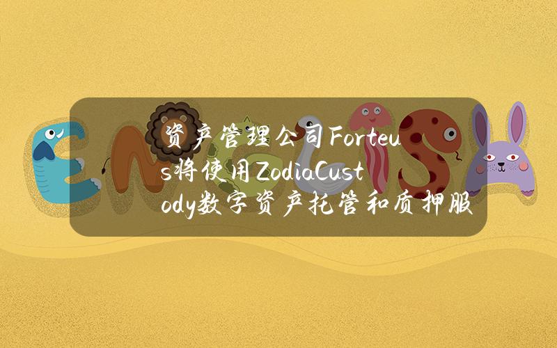 资产管理公司Forteus将使用ZodiaCustody数字资产托管和质押服务