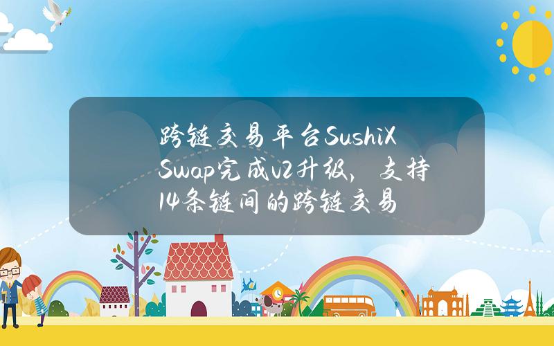 跨链交易平台SushiXSwap完成v2升级，支持14条链间的跨链交易