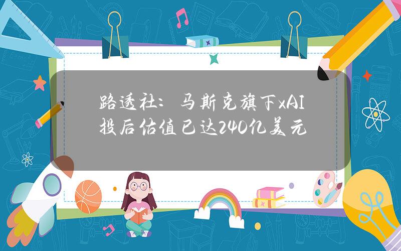 路透社：马斯克旗下xAI投后估值已达240亿美元