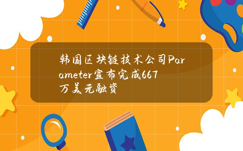 韩国区块链技术公司Parameter宣布完成667万美元融资