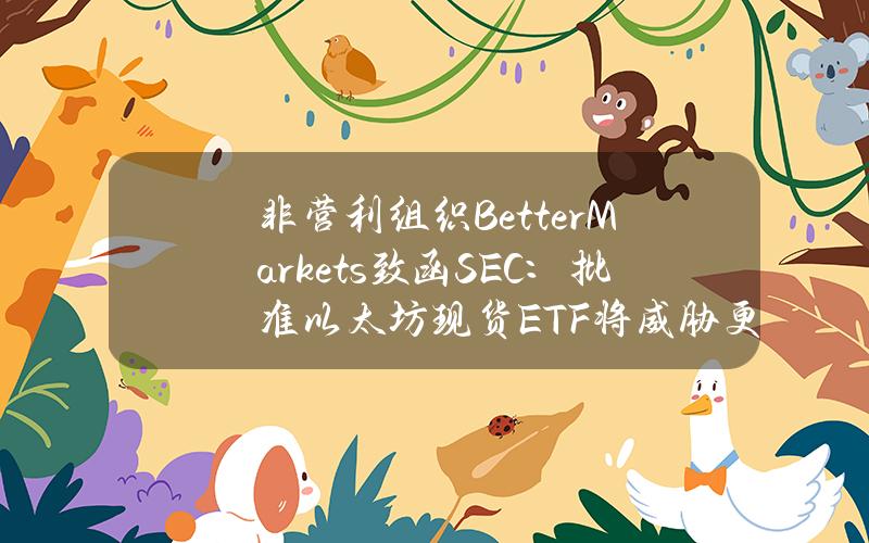 非营利组织BetterMarkets致函SEC：批准以太坊现货ETF将威胁更广泛的金融体系