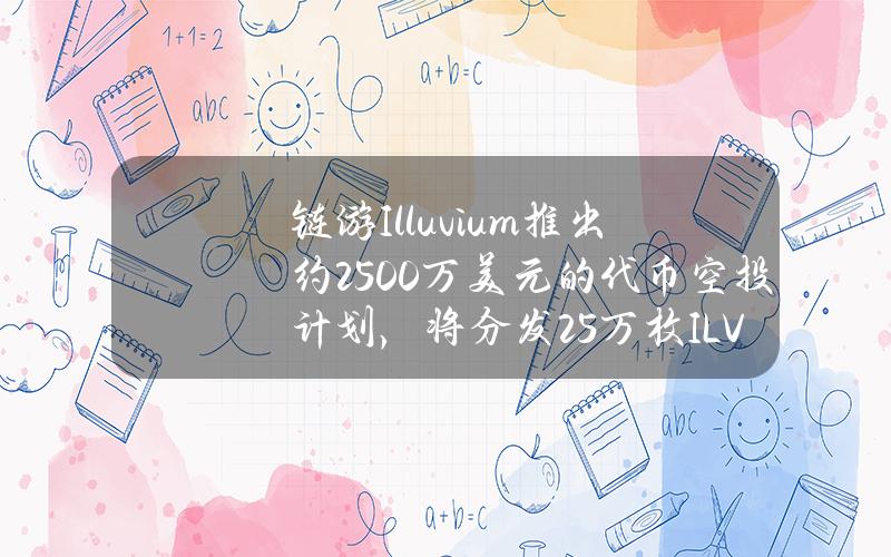 链游Illuvium推出约2500万美元的代币空投计划，将分发25万枚ILV代币