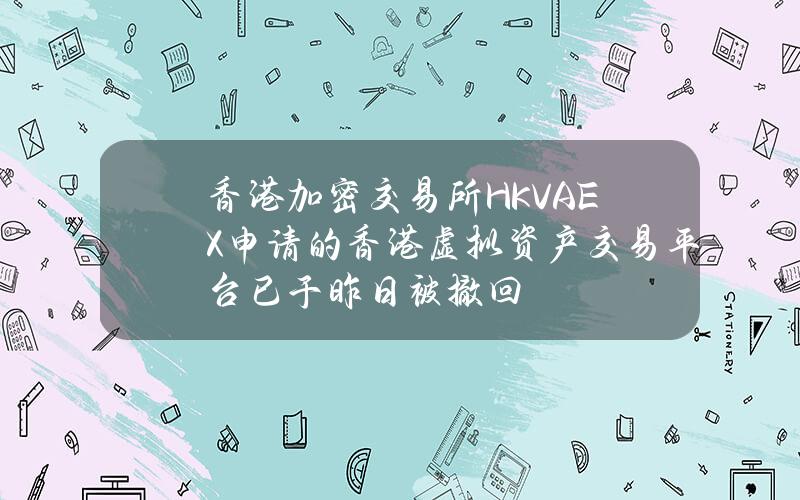 香港加密交易所HKVAEX申请的香港虚拟资产交易平台已于昨日被撤回