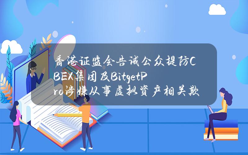 香港证监会告诫公众提防CBEX集团及BitgetPro涉嫌从事虚拟资产相关欺诈行为