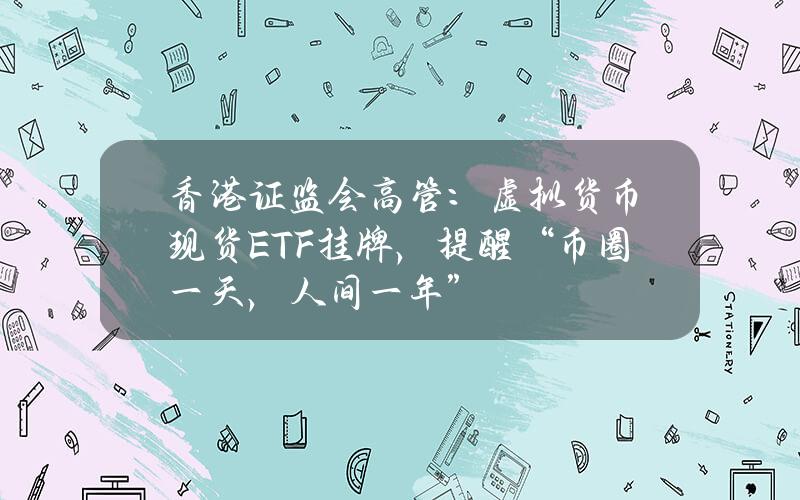 香港证监会高管：虚拟货币现货ETF挂牌，提醒“币圈一天，人间一年”