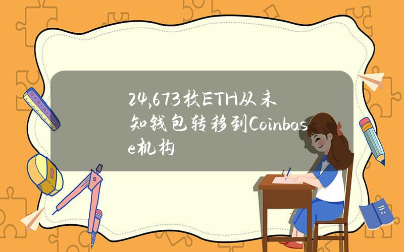 24,673枚ETH从未知钱包转移到Coinbase机构