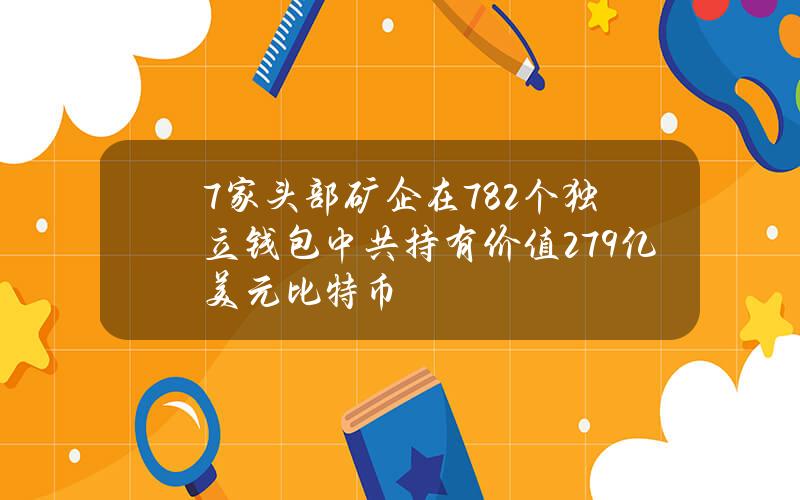 7家头部矿企在782个独立钱包中共持有价值27.9亿美元比特币