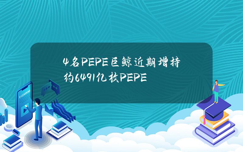 4名PEPE巨鲸近期增持约6491亿枚PEPE