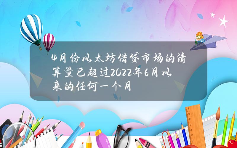 4月份以太坊借贷市场的清算量已超过2022年6月以来的任何一个月