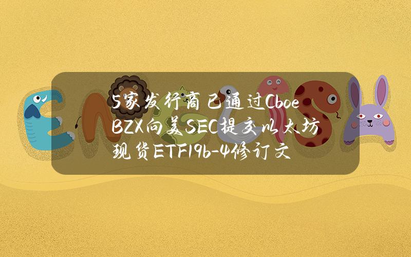 5家发行商已通过CboeBZX向美SEC提交以太坊现货ETF19b-4修订文件