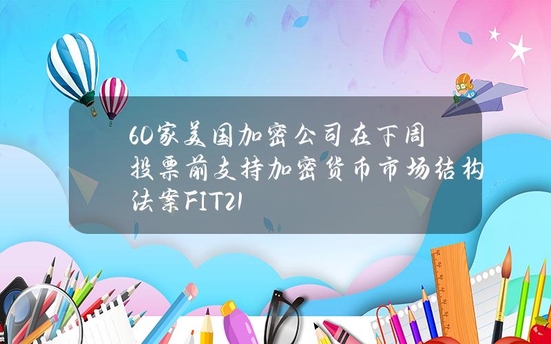 60家美国加密公司在下周投票前支持加密货币市场结构法案FIT21