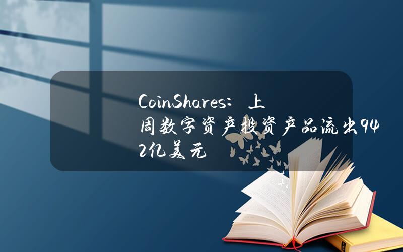 CoinShares：上周数字资产投资产品流出9.42亿美元