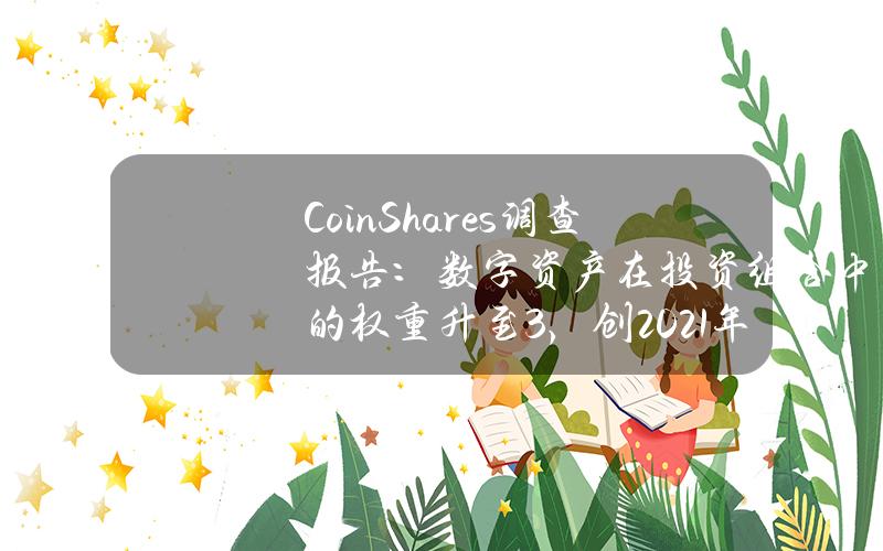 CoinShares调查报告：数字资产在投资组合中的权重升至3%，创2021年以来新高