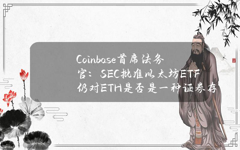 Coinbase首席法务官：SEC批准以太坊ETF仍对ETH是否是一种证券存在一些疑问