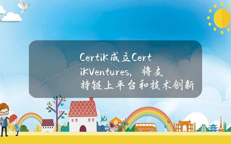 CertiK成立CertiKVentures，将支持链上平台和技术创新