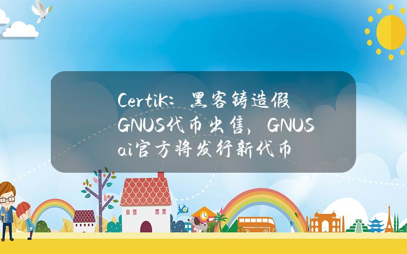 CertiK：黑客铸造假GNUS代币出售，GNUS.ai官方将发行新代币