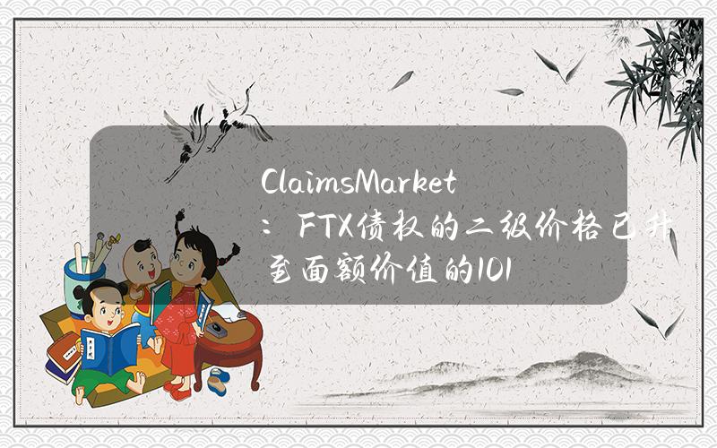 ClaimsMarket：FTX债权的二级价格已升至面额价值的101%