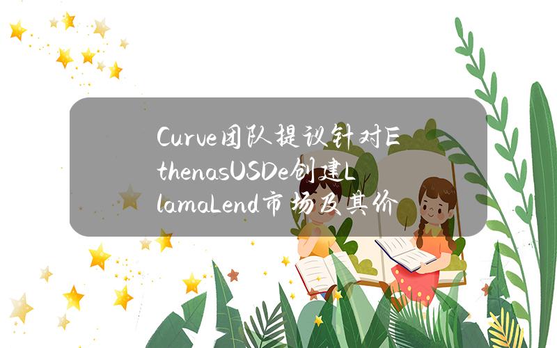 Curve团队提议针对EthenasUSDe创建LlamaLend市场及其价格预言机