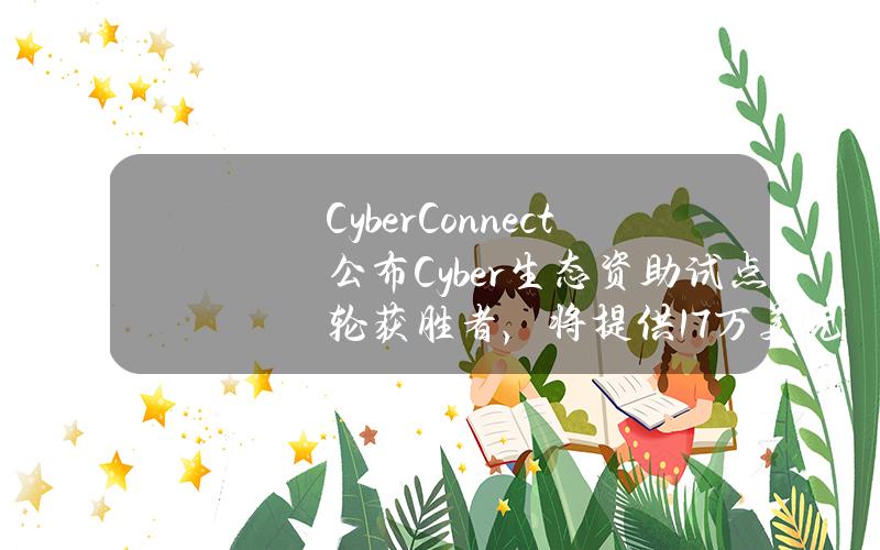 CyberConnect公布Cyber生态资助试点轮获胜者，将提供17万美元赠款奖励