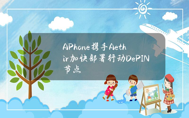 APhone携手Aethir加快部署行动DePIN节点