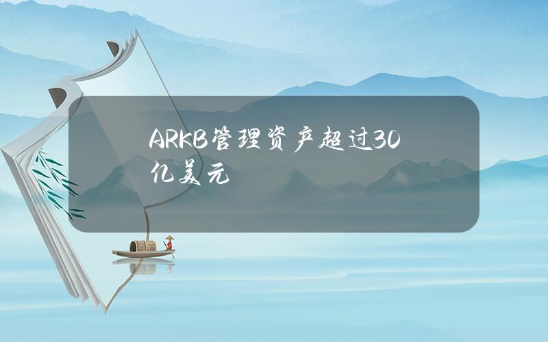 ARKB管理资产超过30亿美元