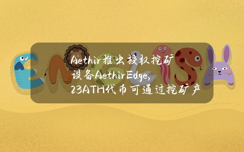 Aethir推出授权挖矿设备AethirEdge，23%ATH代币可通过挖矿产出