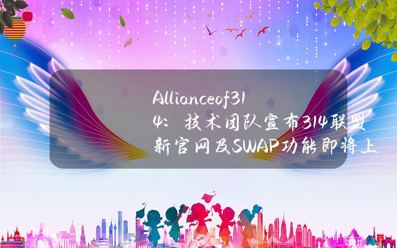 Allianceof314：技术团队宣布314联盟新官网及SWAP功能即将上线，跨链进展顺利