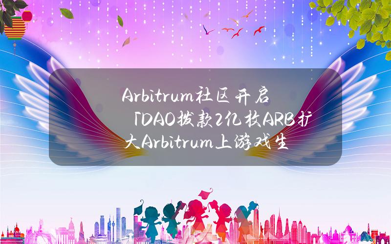 Arbitrum社区开启「DAO拨款2亿枚ARB扩大Arbitrum上游戏生态系统」提案投票