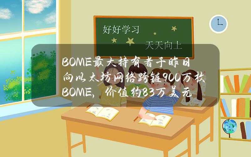 BOME最大持有者于昨日向以太坊网络跨链900万枚BOME，价值约8.3万美元