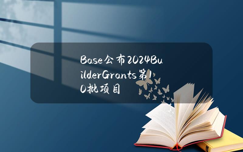 Base公布2024BuilderGrants第10批项目