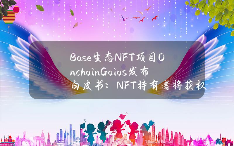 Base生态NFT项目OnchainGaias发布白皮书：NFT持有者将获权访问AI代理系统