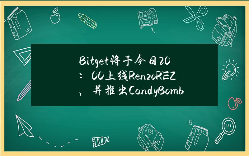 Bitget将于今日20：00上线Renzo（REZ），并推出CandyBomb—REZ奖池