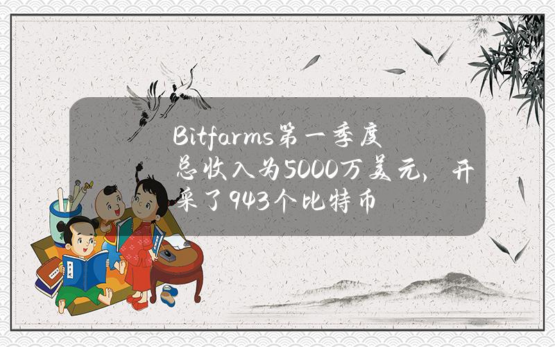 Bitfarms第一季度总收入为5000万美元，开采了943个比特币