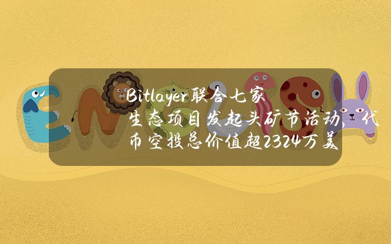 Bitlayer联合七家生态项目发起头矿节活动，代币空投总价值超2324万美元