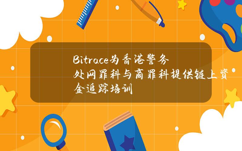 Bitrace为香港警务处网罪科与商罪科提供链上资金追踪培训