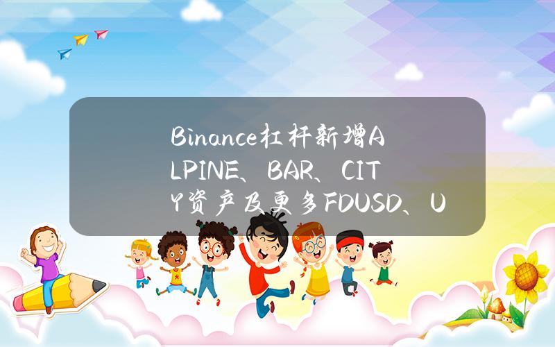 Binance杠杆新增ALPINE、BAR、CITY资产及更多FDUSD、USDC、BTC交易对