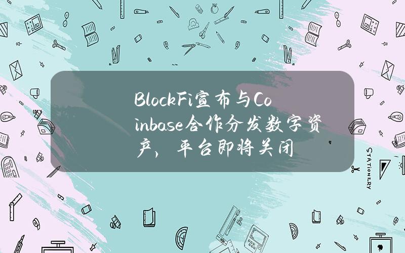 BlockFi宣布与Coinbase合作分发数字资产，平台即将关闭