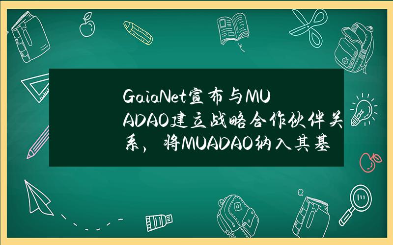 GaiaNet宣布与MUADAO建立战略合作伙伴关系，将MUADAO纳入其基金会资助计划