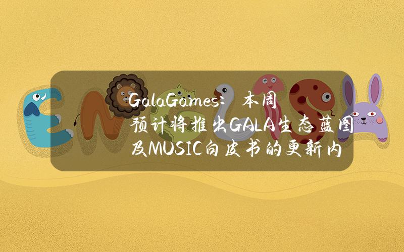 GalaGames：本周预计将推出GALA生态蓝图及MUSIC白皮书的更新内容