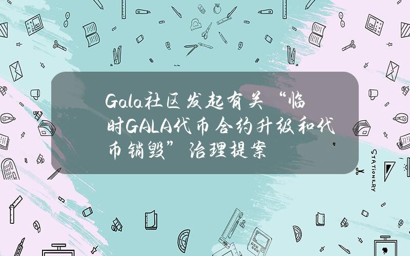 Gala社区发起有关“临时GALA代币合约升级和代币销毁”治理提案