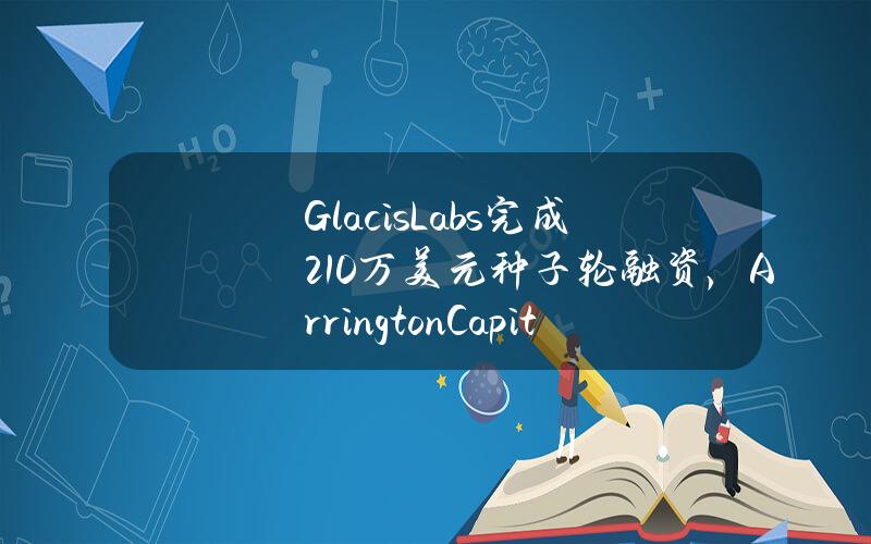 GlacisLabs完成210万美元种子轮融资，ArringtonCapital与PaperVentures联合领投