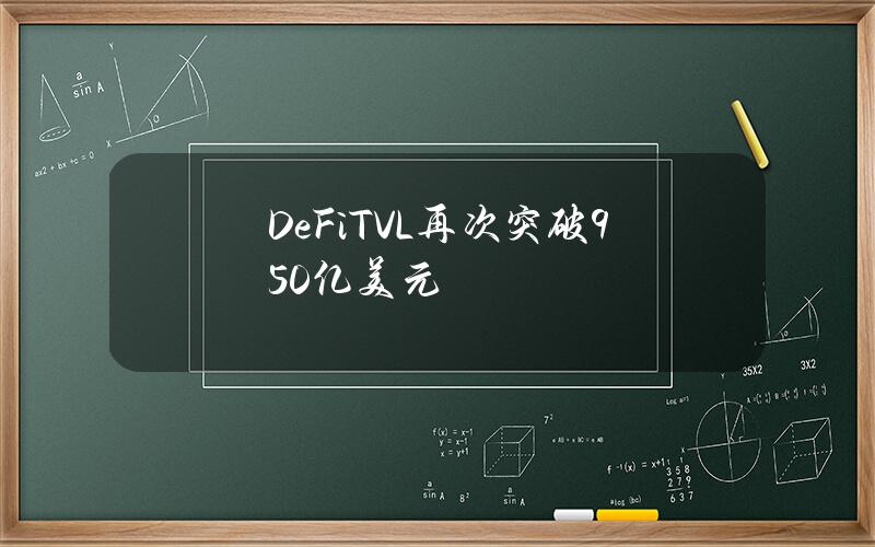 DeFiTVL再次突破950亿美元