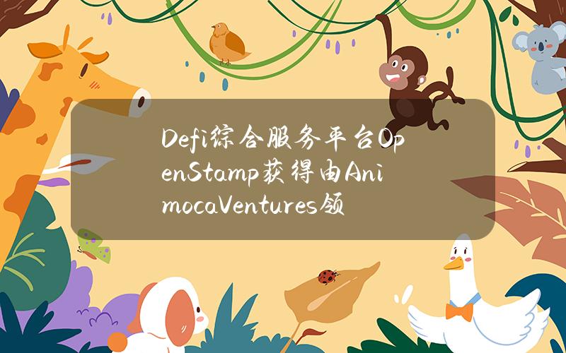 Defi综合服务平台OpenStamp获得由AnimocaVentures领投的种子轮融资