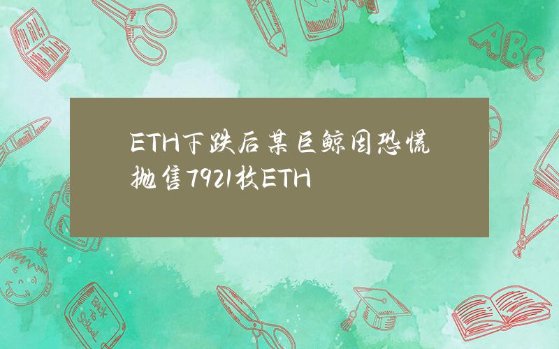 ETH下跌后某巨鲸因恐慌抛售7921枚ETH