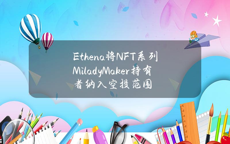 Ethena将NFT系列MiladyMaker持有者纳入空投范围