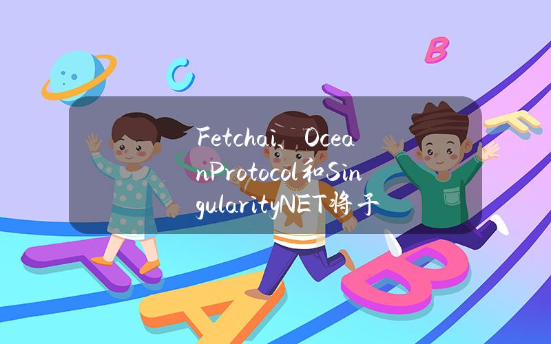 Fetch.ai、OceanProtocol和SingularityNET将于6月13日完成合并