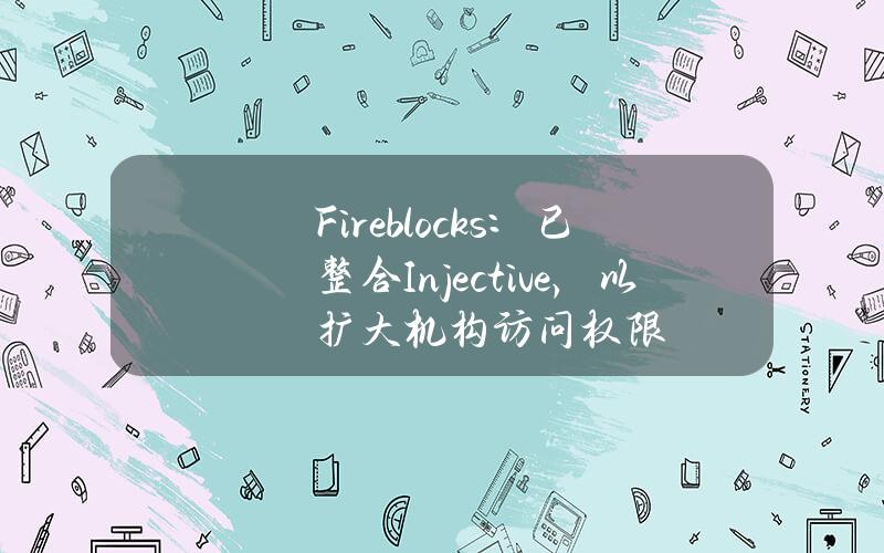 Fireblocks：已整合Injective，以扩大机构访问权限