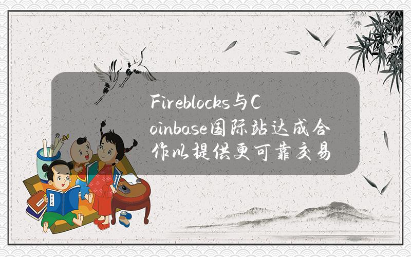 Fireblocks与Coinbase国际站达成合作以提供更可靠交易